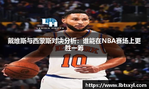 bb贝博艾弗森戴维斯与西蒙斯对决分析：谁能在NBA赛场上更胜一筹